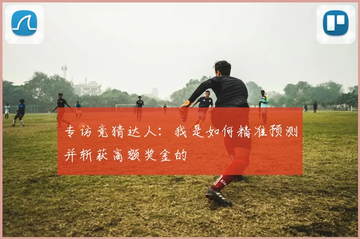 专访竞猜达人：我是如何精准预测并斩获高额奖金的
