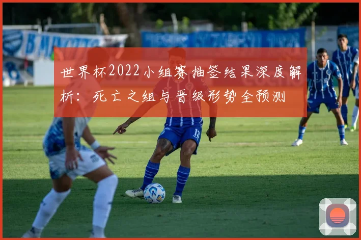 世界杯2022小组赛抽签结果深度解析：死亡之组与晋级形势全预测