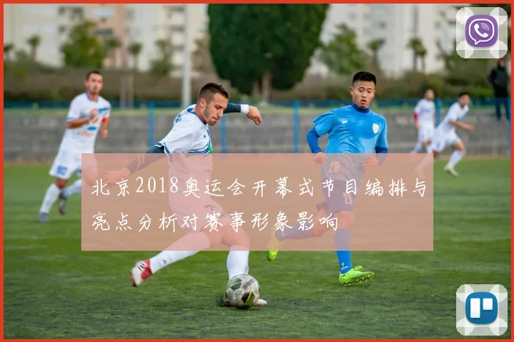 北京2018奥运会开幕式节目编排与亮点分析对赛事形象影响