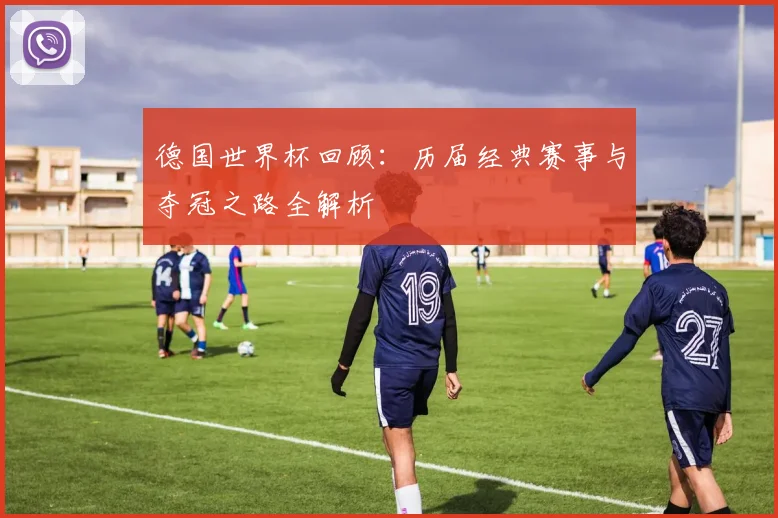 德国世界杯回顾：历届经典赛事与夺冠之路全解析