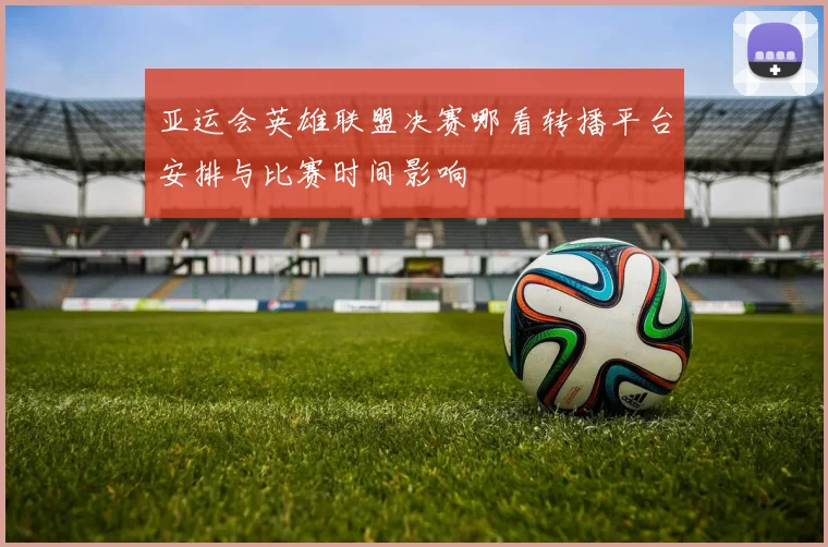 亚运会英雄联盟决赛哪看转播平台安排与比赛时间影响