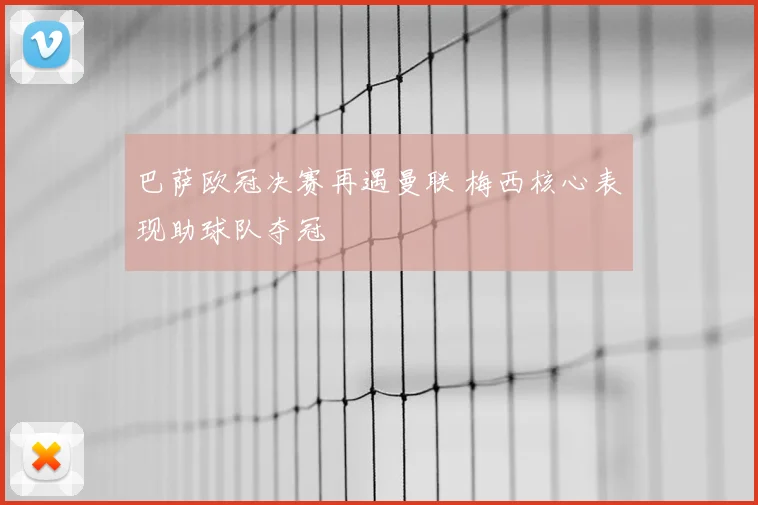 巴萨欧冠决赛再遇曼联 梅西核心表现助球队夺冠