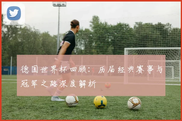 德国世界杯回顾：历届经典赛事与冠军之路深度解析
