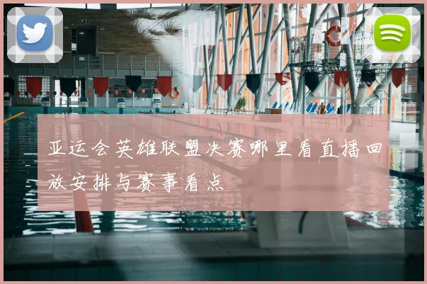 亚运会英雄联盟决赛哪里看直播回放安排与赛事看点