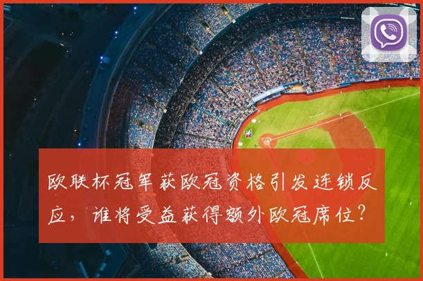 欧联杯冠军获欧冠资格引发连锁反应，谁将受益获得额外欧冠席位？
