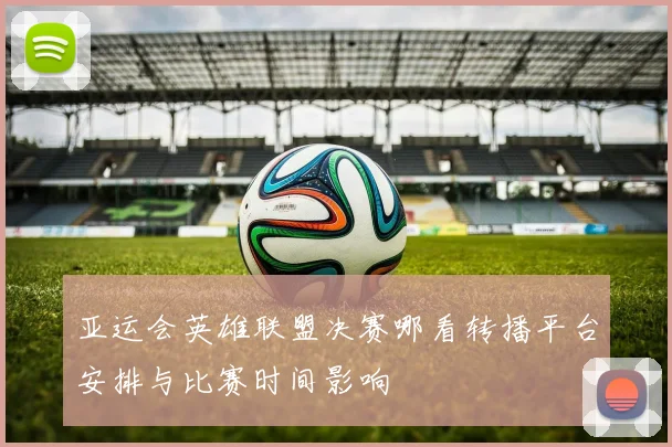 亚运会英雄联盟决赛哪看转播平台安排与比赛时间影响