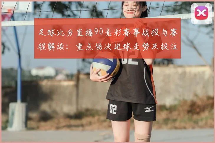 足球比分直播90竞彩赛事战报与赛程解读：重点场次进球走势及投注影响