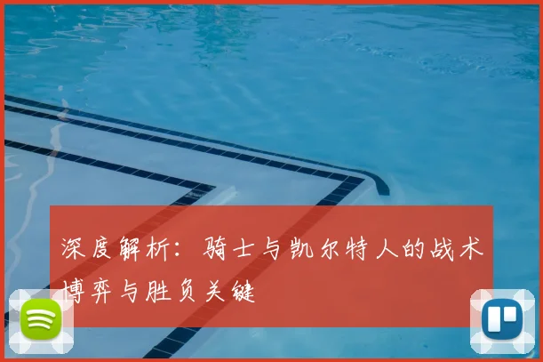 深度解析：骑士与凯尔特人的战术博弈与胜负关键