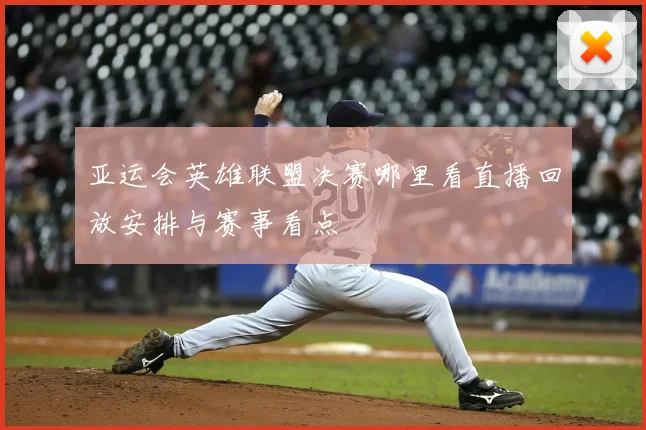 亚运会英雄联盟决赛哪里看直播回放安排与赛事看点