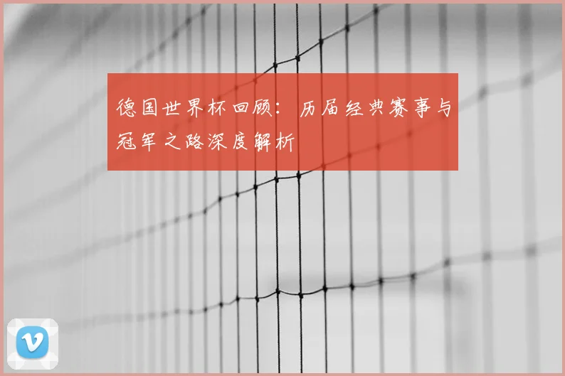 德国世界杯回顾：历届经典赛事与冠军之路深度解析
