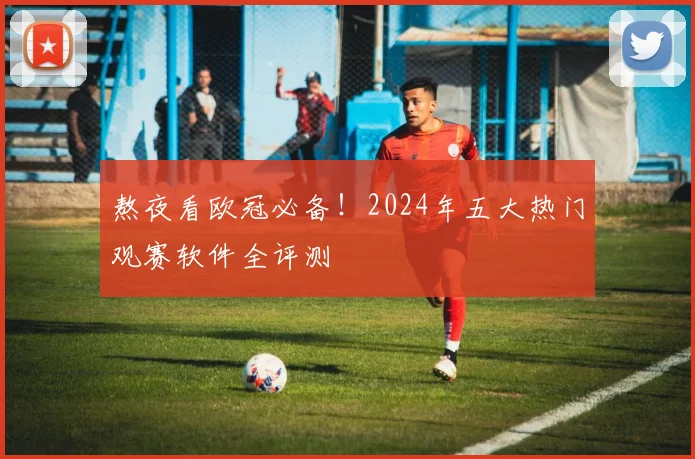 熬夜看欧冠必备！2024年五大热门观赛软件全评测