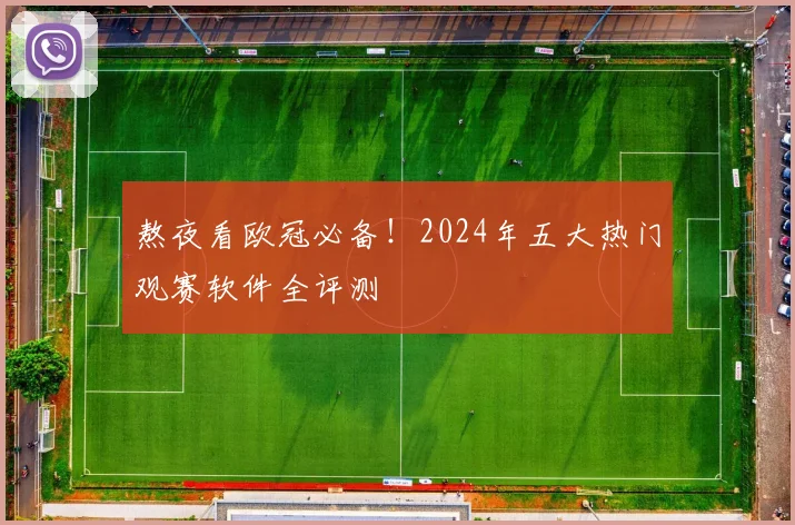 熬夜看欧冠必备！2024年五大热门观赛软件全评测