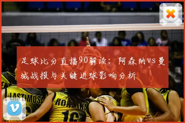 足球比分直播90解读：阿森纳vs曼城战报与关键进球影响分析