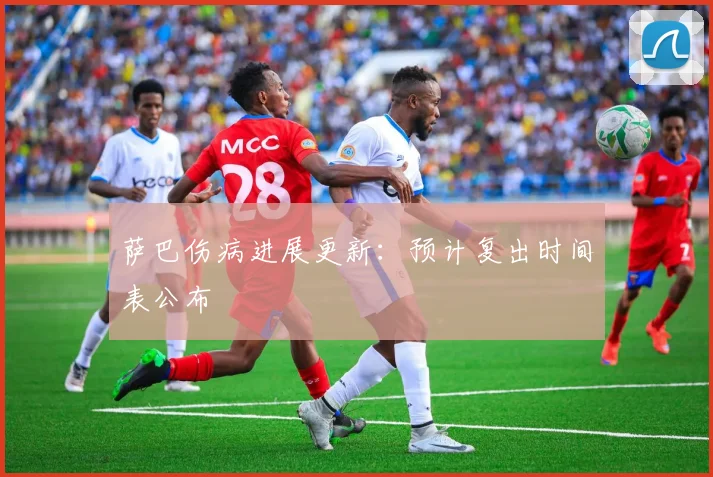 萨巴伤病进展更新：预计复出时间表公布