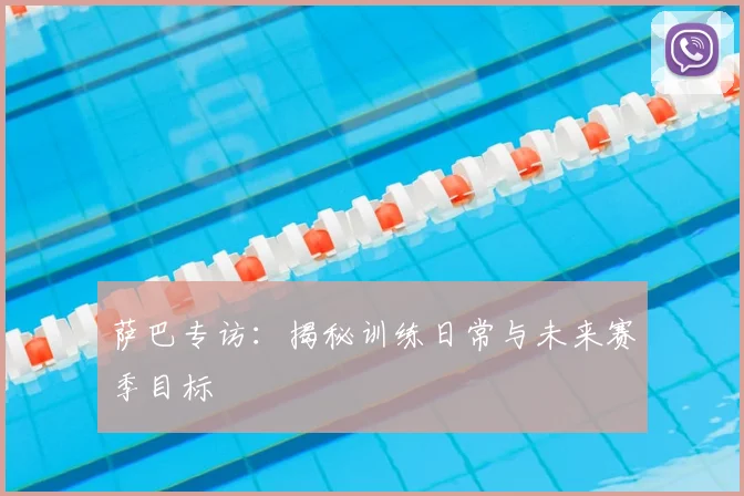 萨巴专访：揭秘训练日常与未来赛季目标