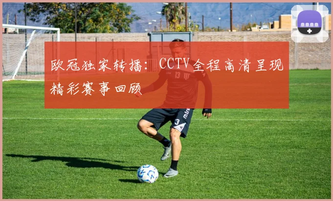 欧冠独家转播：CCTV全程高清呈现精彩赛事回顾