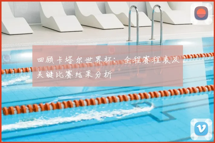 回顾卡塔尔世界杯：全程赛程表及关键比赛结果分析