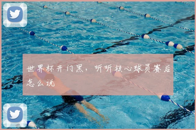 世界杯开门黑，听听核心球员赛后怎么说