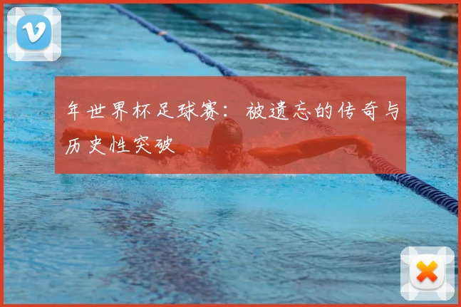年世界杯足球赛：被遗忘的传奇与历史性突破