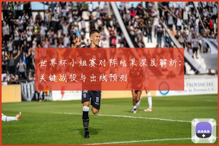 世界杯小组赛对阵结果深度解析:关键战役与出线预测