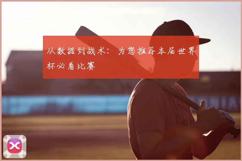 从数据到战术：为您推荐本届世界杯必看比赛