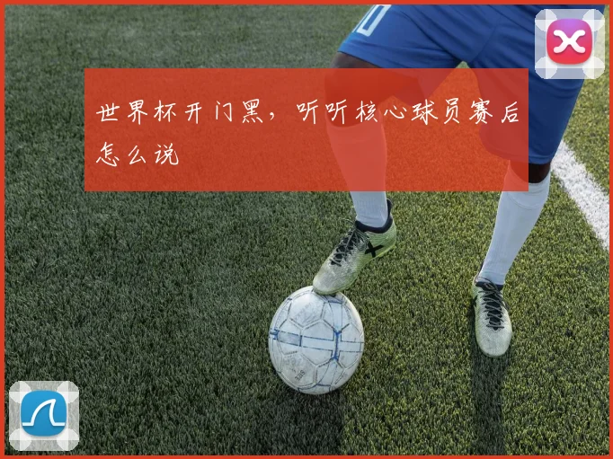 世界杯开门黑，听听核心球员赛后怎么说