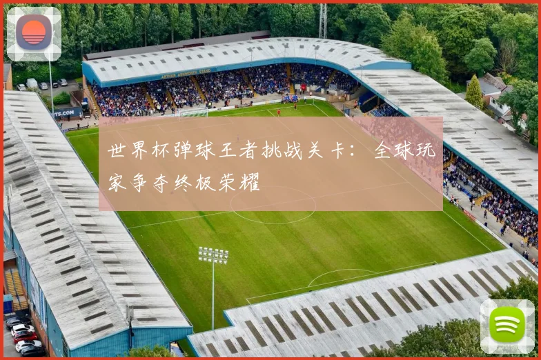 世界杯弹球王者挑战关卡：全球玩家争夺终极荣耀