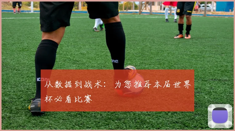 从数据到战术：为您推荐本届世界杯必看比赛