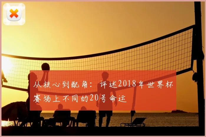 从核心到配角:评述2018年世界杯赛场上不同的20号命运
