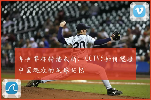 年世界杯转播剖析：CCTV5如何塑造中国观众的足球记忆