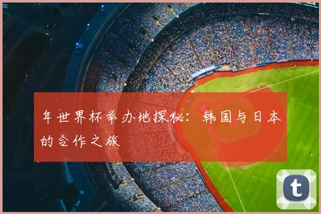 年世界杯举办地探秘:韩国与日本的合作之旅