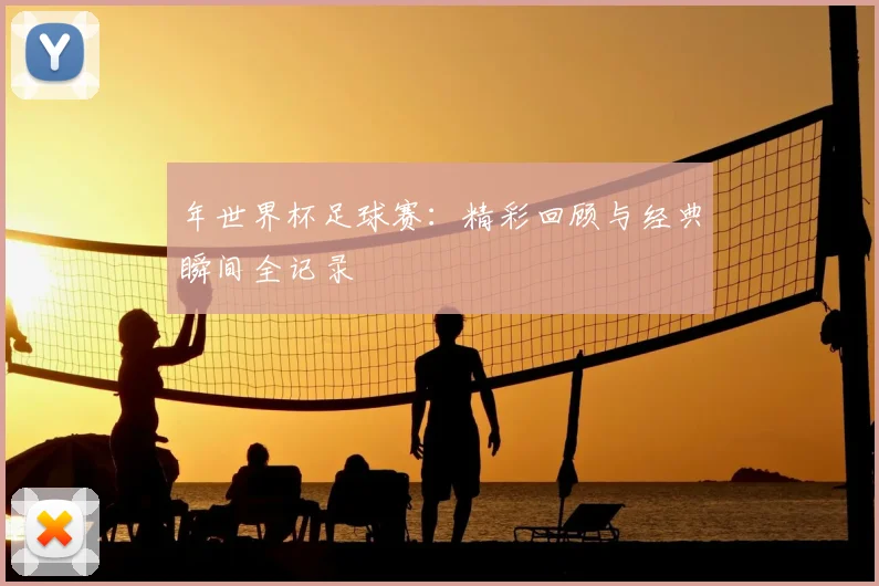 年世界杯足球赛：精彩回顾与经典瞬间全记录