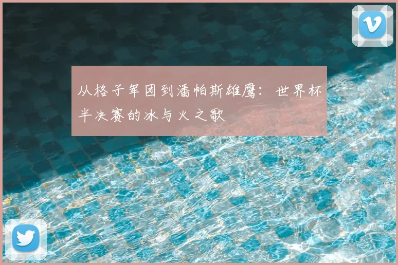 从格子军团到潘帕斯雄鹰:世界杯半决赛的冰与火之歌