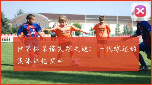 世界杯录像失踪之谜:一代球迷的集体记忆空白