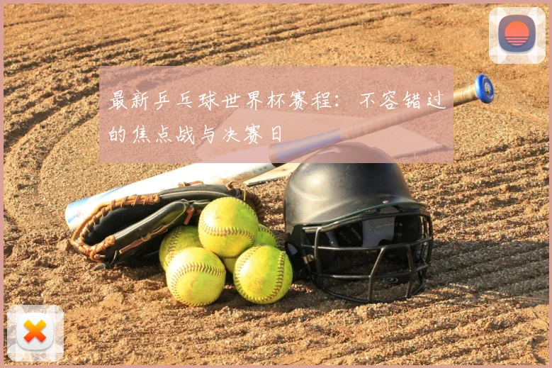 最新乒乓球世界杯赛程:不容错过的焦点战与决赛日