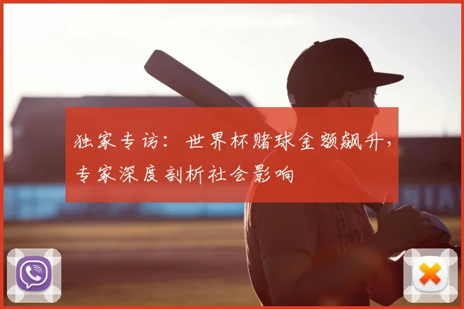 独家专访：世界杯赌球金额飙升，专家深度剖析社会影响