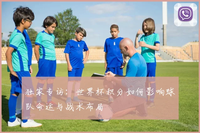 独家专访：世界杯积分如何影响球队命运与战术布局