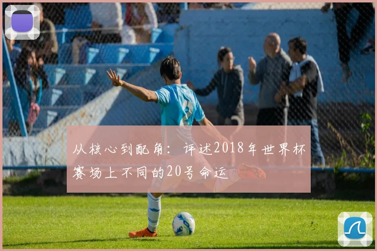 从核心到配角:评述2018年世界杯赛场上不同的20号命运