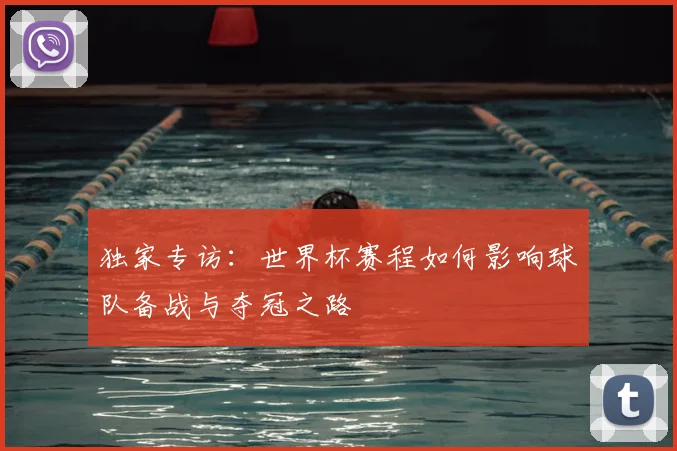 独家专访：世界杯赛程如何影响球队备战与夺冠之路
