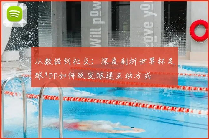 从数据到社交：深度剖析世界杯足球App如何改变球迷互动方式