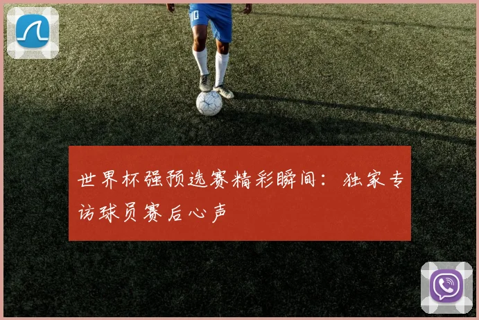 世界杯强预选赛精彩瞬间：独家专访球员赛后心声