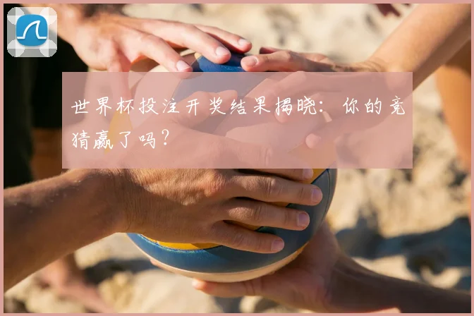 世界杯投注开奖结果揭晓：你的竞猜赢了吗？